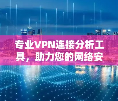 专业VPN连接分析工具,助力您的网络安全与高效连接 专业VPN连接分析工具,助力您的网络安全与高效连接