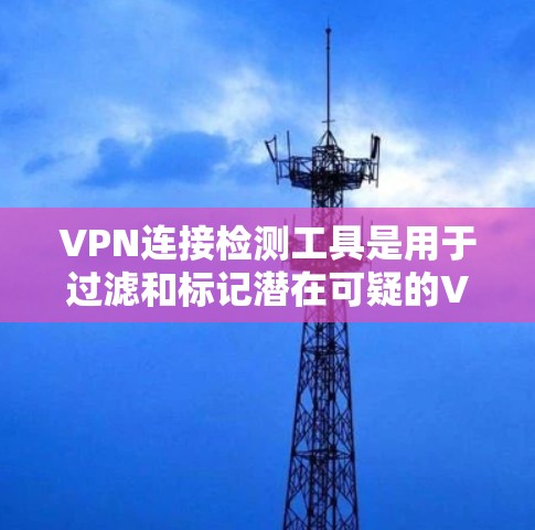 VPN连接检测工具是用于过滤和标记潜在可疑的VPN连接的工具,确保用户安全可靠地连接到外部网络。以下是对这些工具的详细总结 VPN连接检测工具是用于过滤和标记潜在可疑的VPN连接的工具,确保用户安全可靠地连接到外部网络。以下是对这些工具的详细总结