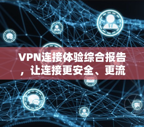VPN连接体验综合报告,让连接更安全、更流畅、更个性! VPN连接体验综合报告,让连接更安全、更流畅、更个性!