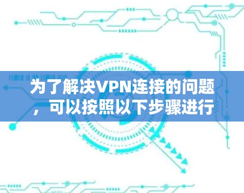 为了解决VPN连接的问题,可以按照以下步骤进行 为了解决VPN连接的问题,可以按照以下步骤进行