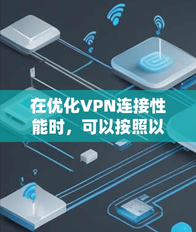 在优化VPN连接性能时,可以按照以下步骤进行系统性地调整 在优化VPN连接性能时,可以按照以下步骤进行系统性地调整