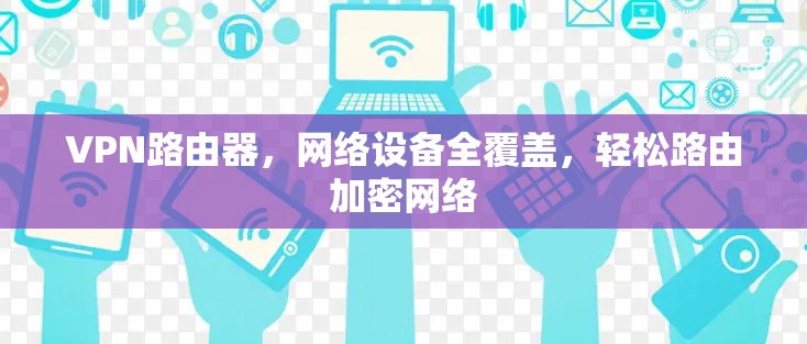 VPN路由器，网络设备全覆盖，轻松路由加密网络