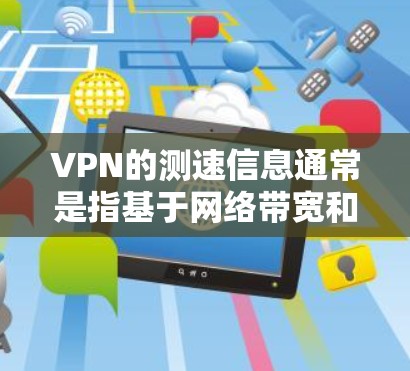 VPN的测速信息通常是指基于网络带宽和服务器负载设置的速率，而不是实际连接的速度。这些速率是用于保护用户的网络连接安全的，确保即使连接速度较低，也不会被监控或拒绝。以下是一些关键点