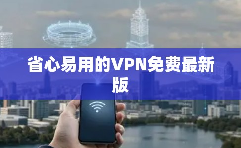 省心易用的VPN免费最新版 省心易用的VPN免费最新版