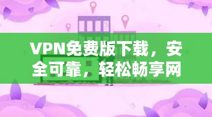 VPN免费版下载,安全可靠,轻松畅享网络体验 VPN免费版下载,安全可靠,轻松畅享网络体验