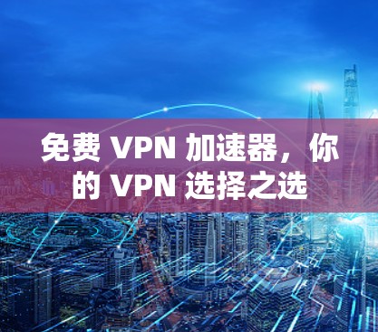 免费 VPN 加速器，你的 VPN 选择之选