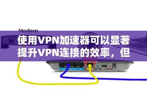 使用VPN加速器可以显著提升VPN连接的效率,但选择和使用时需谨慎。以下是关于VPN加速器的详细指南 使用VPN加速器可以显著提升VPN连接的效率,但选择和使用时需谨慎。以下是关于VPN加速器的详细指南