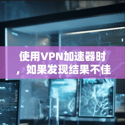 使用VPN加速器时,如果发现结果不佳,可以按照以下步骤进行调整 使用VPN加速器时,如果发现结果不佳,可以按照以下步骤进行调整