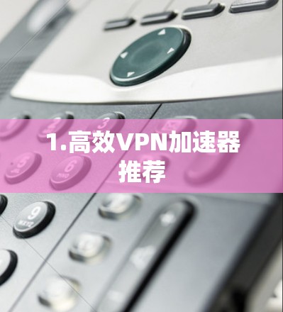 1.高效VPN加速器推荐
