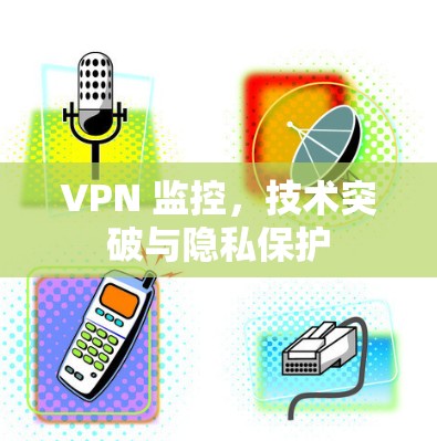 VPN 监控，技术突破与隐私保护