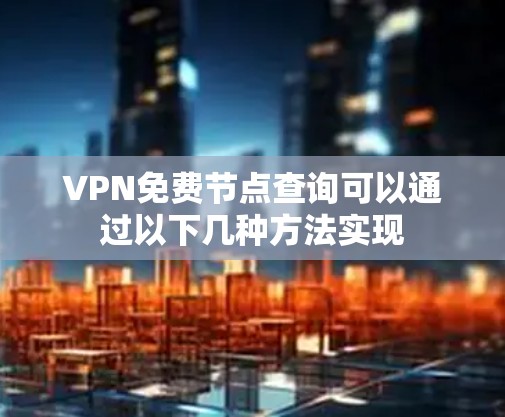 VPN免费节点查询可以通过以下几种方法实现 VPN免费节点查询可以通过以下几种方法实现