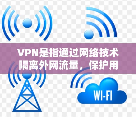 VPN是指通过网络技术隔离外网流量，保护用户免受网络攻击和不良信息的影响。以下是关于VPN的详细介绍和推荐