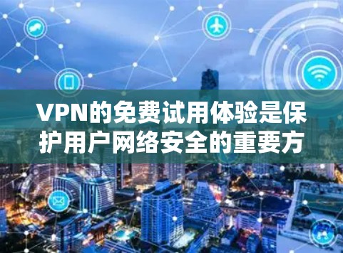 VPN的免费试用体验是保护用户网络安全的重要方式,以下是根据你的需求和限制选择的建议 VPN的免费试用体验是保护用户网络安全的重要方式,以下是根据你的需求和限制选择的建议