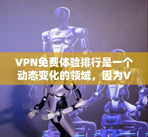 VPN免费体验排行是一个动态变化的领域,因为VPN平台的免费体验时间、功能、流量限制等方面都可能有所不同。以下是一些近年来比较受欢迎的VPN平台及其免费体验情况 VPN免费体验排行是一个动态变化的领域,因为VPN平台的免费体验时间、功能、流量限制等方面都可能有所不同。以下是一些近年来比较受欢迎的VPN平台及其免费体验情况