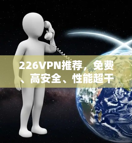 226VPN推荐,免费、高安全、性能超干细胞 226VPN推荐,免费、高安全、性能超干细胞