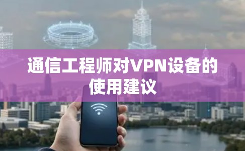 通信工程师对VPN设备的使用建议 通信工程师对VPN设备的使用建议