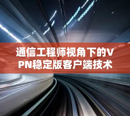 通信工程师视角下的VPN稳定版客户端技术分析与应用 通信工程师视角下的VPN稳定版客户端技术分析与应用