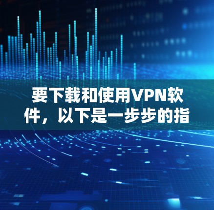 要下载和使用VPN软件,以下是一步步的指南 要下载和使用VPN软件,以下是一步步的指南