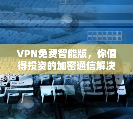 VPN免费智能版，你值得投资的加密通信解决方案
