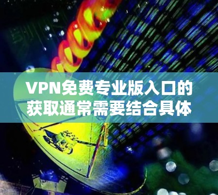 VPN免费专业版入口的获取通常需要结合具体的地区和使用需求来决定。以下是一些常见的方法和建议 VPN免费专业版入口的获取通常需要结合具体的地区和使用需求来决定。以下是一些常见的方法和建议