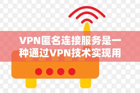 VPN匿名连接服务是一种通过VPN技术实现用户数据匿名保护的网络服务。以下是对该服务的详细分析和总结 VPN匿名连接服务是一种通过VPN技术实现用户数据匿名保护的网络服务。以下是对该服务的详细分析和总结