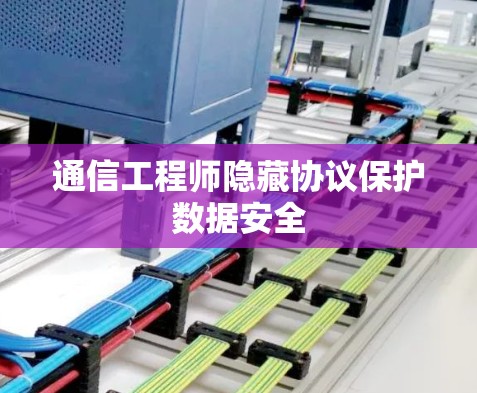 通信工程师隐藏协议保护数据安全 通信工程师隐藏协议保护数据安全