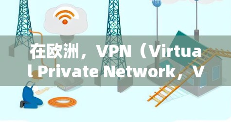在欧洲，VPN（Virtual Private Network，VPN）的普及和使用情况因地区而异。以下是一些关于VPN在欧洲的节点连接情况的详细分析