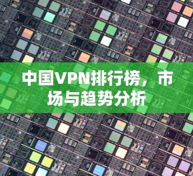 中国VPN排行榜，市场与趋势分析