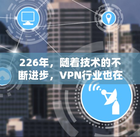226年，随着技术的不断进步，VPN行业也在不断演变。以下是对几个主要VPN品牌的对比分析，重点从速度、隐私和价格三个维度进行分析