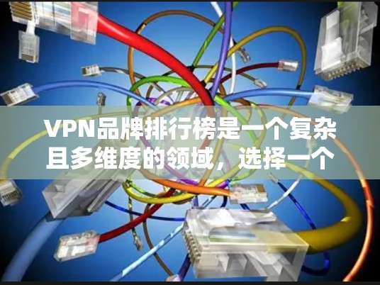 VPN品牌排行榜是一个复杂且多维度的领域,选择一个合适的VPN品牌需要综合考虑多个因素。以下是一些综合性的步骤,帮助您选择一个适合自己的VPN品牌 VPN品牌排行榜是一个复杂且多维度的领域,选择一个合适的VPN品牌需要综合考虑多个因素。以下是一些综合性的步骤,帮助您选择一个适合自己的VPN品牌