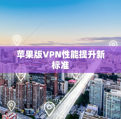 苹果版VPN性能提升新标准 苹果版VPN性能提升新标准