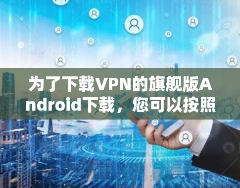 为了下载VPN的旗舰版Android下载，您可以按照以下步骤操作