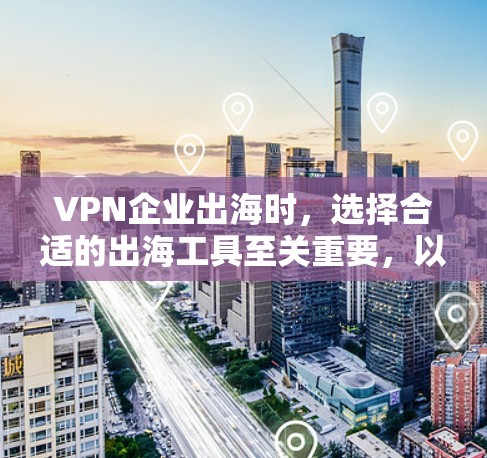 VPN企业出海时，选择合适的出海工具至关重要，以确保业务的顺利进行和市场适应。以下是一些实用的工具推荐，涵盖翻译、语言转换、SEO优化、内容审核、技术管理、法律咨询等多个方面