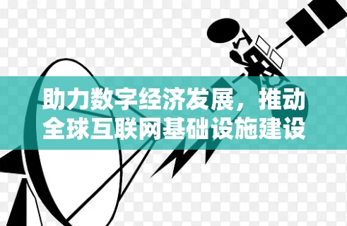 助力数字经济发展,推动全球互联网基础设施建设 助力数字经济发展,推动全球互联网基础设施建设