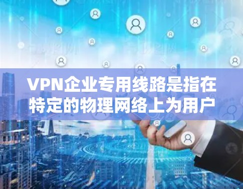 VPN企业专用线路是指在特定的物理网络上为用户提供高度加密和管理能力的网络服务。这些线路通常用于满足企业或特定用户的高安全需求或复杂管理要求。以下是对这一概念的详细分析 VPN企业专用线路是指在特定的物理网络上为用户提供高度加密和管理能力的网络服务。这些线路通常用于满足企业或特定用户的高安全需求或复杂管理要求。以下是对这一概念的详细分析