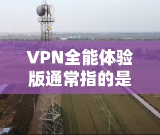 VPN全能体验版通常指的是能够满足用户在不同平台间流媒体、视频会议、在线游戏、直播、直播室、视频通话等多种服务的VPN。以下是一些可能的关键点和内容，供您进一步了解