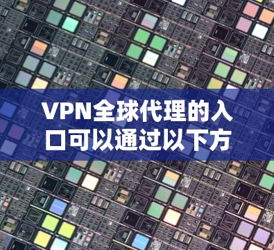 VPN全球代理的入口可以通过以下方式找到 VPN全球代理的入口可以通过以下方式找到