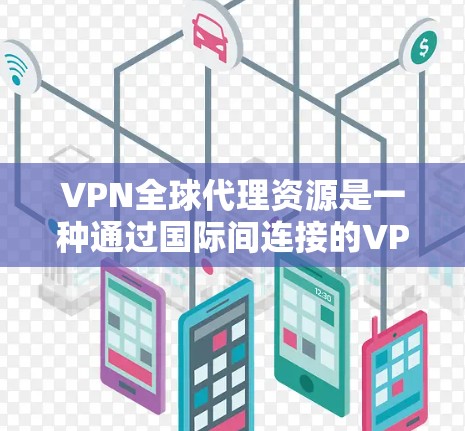 VPN全球代理资源是一种通过国际间连接的VPN服务,帮助其他国家获得从中国或另一主要国家提供的网络服务。以下是关于VPN全球代理资源的详细分析 VPN全球代理资源是一种通过国际间连接的VPN服务,帮助其他国家获得从中国或另一主要国家提供的网络服务。以下是关于VPN全球代理资源的详细分析