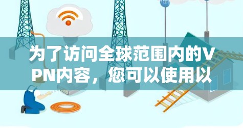 为了访问全球范围内的VPN内容,您可以使用以下方法 为了访问全球范围内的VPN内容,您可以使用以下方法