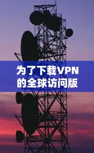 为了下载VPN的全球访问版,您可以按照以下步骤操作 为了下载VPN的全球访问版,您可以按照以下步骤操作