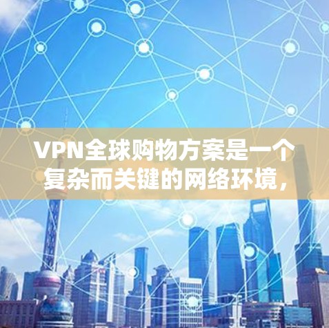 VPN全球购物方案是一个复杂而关键的网络环境，需要综合考虑多个因素来确保安全、高效和隐私保护。以下是详细分步指南