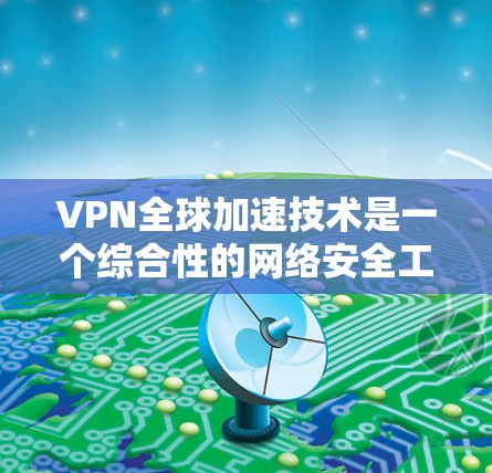 VPN全球加速技术是一个综合性的网络安全工具，旨在帮助用户更快地访问全球的网络资源。以下是关于该技术的详细分析