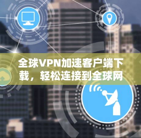 全球VPN加速客户端下载,轻松连接到全球网络 全球VPN加速客户端下载,轻松连接到全球网络