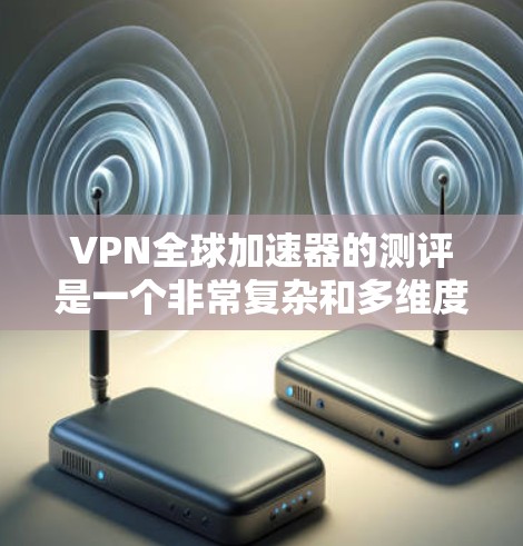 VPN全球加速器的测评是一个非常复杂和多维度的问题,因为每个加速器都有其独特的功能和优势。要全面评估一个VPN全球加速器,你需要考虑以下几个方面 VPN全球加速器的测评是一个非常复杂和多维度的问题,因为每个加速器都有其独特的功能和优势。要全面评估一个VPN全球加速器,你需要考虑以下几个方面