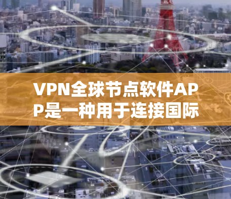 VPN全球节点软件APP是一种用于连接国际网络的软件,旨在提供安全的VPN连接体验。以下是几种常见的VPN软件 VPN全球节点软件APP是一种用于连接国际网络的软件,旨在提供安全的VPN连接体验。以下是几种常见的VPN软件