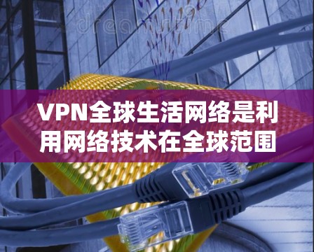 VPN全球生活网络是利用网络技术在全球范围内提供视频、文件共享等服务的网络,尤其在地缘政治、经济制裁、网络突袭等背景下发展起来的。以下是对该领域的一些总结和分析 VPN全球生活网络是利用网络技术在全球范围内提供视频、文件共享等服务的网络,尤其在地缘政治、经济制裁、网络突袭等背景下发展起来的。以下是对该领域的一些总结和分析