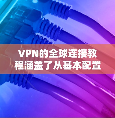 VPN的全球连接教程涵盖了从基本配置到高级操作的各个方面，帮助用户高效地管理账户、访问服务器以及进行远程操作。以下是对该教程的分步指南