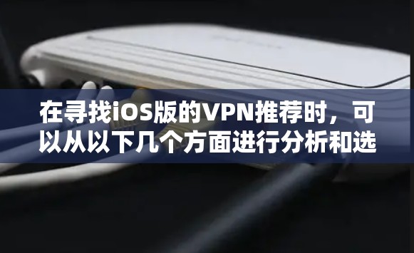 在寻找iOS版的VPN推荐时,可以从以下几个方面进行分析和选择 在寻找iOS版的VPN推荐时,可以从以下几个方面进行分析和选择