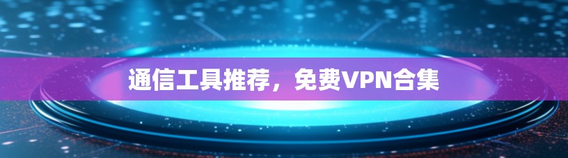 通信工具推荐,免费VPN合集 通信工具推荐,免费VPN合集