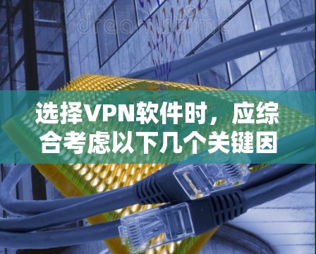 选择VPN软件时,应综合考虑以下几个关键因素 选择VPN软件时,应综合考虑以下几个关键因素